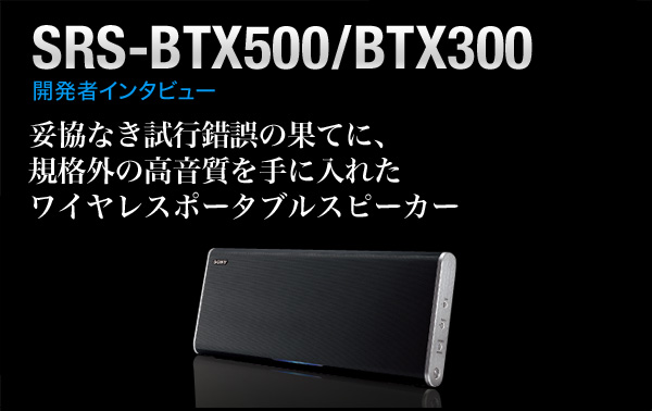 SRS-BTX500/BTX300 開発者インタビュー 妥協なき試行錯誤の果てに、規格外の高音質を手に入れたワイヤレスポータブルスピーカー