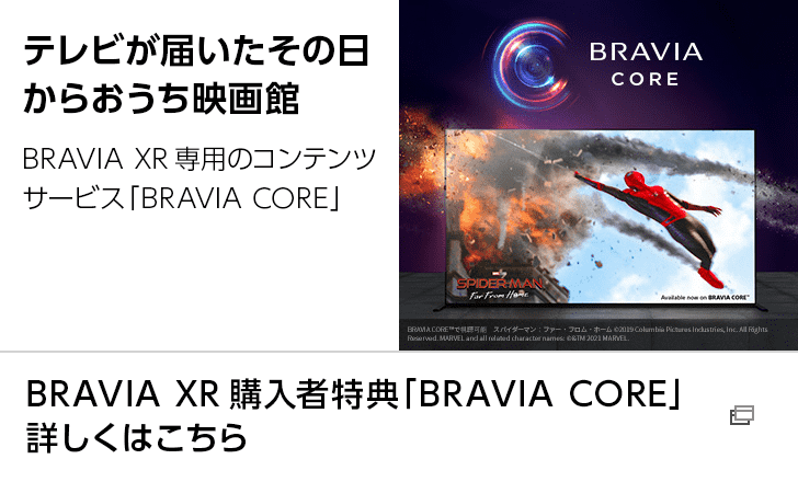 テレビが届いたその日からおうち映画館 BRAVIA XR専用のコンテンツサービス「BRAVIA CORE」 BRAVIA XR購入者特典「BRAVIA CORE」詳しくはこちら