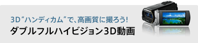 3D“ハンディカム”で、高画質に撮ろう！ダブルフルハイビジョン3D動画
