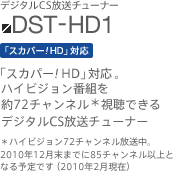 DST-HD1　「スカパー！HD」対応。ハイビジョン番組を約72チャンネル（＊）視聴できるデジタルCS放送チューナー　＊ハイビジョン72チャンネル放送中。2010年12月末までに85チャンネル以上となる予定です（2010年2月現在）