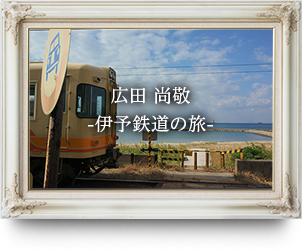 広田 尚敬 -伊予鉄道の旅-