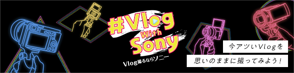 Vlog with Sony Vlog撮るならソニー 今アツいVlogを思いのままに撮ってみよう！