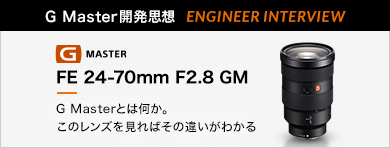 ［G Master開発思想 ENGINEER INTERVIEW］FE 24-70mm F2.8 GM 「G Masterとは何か。このレンズを見ればその違いがわかる」
