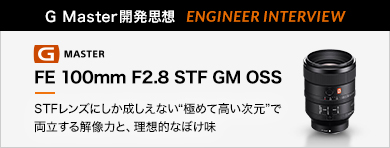 ［G Master開発思想 ENGINEER INTERVIEW］FE 100mm F2.8 STF GM OSS 「STFレンズにしか成しえない“極めて高い次元”で両立する解像力と、理想的なぼけ味」