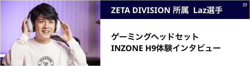ZETA DIVISION 所属 Laz選手 ゲーミングヘッドセット INZONE H9 体験インタビュー
