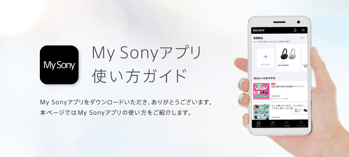 My Sonyアプリ 使い方ガイド My Sony アプリをダウンロードいただき、ありがとうございます。本ページではMy Sony アプリの使い方をご紹介します。