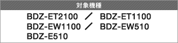 対象機種 BDZ-ET2100/BDZ-ET1100/BDZ-EW1100/BDZ-EW510/BDZ-E510