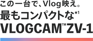 この一台で、Vlog映え。最もコンパクトな*1VLOGCAM ZV-1