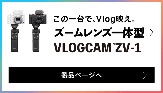 この一台で、Vlog映え。ズームレンズ一体型VLOGCAM ZV-1 製品ページへ