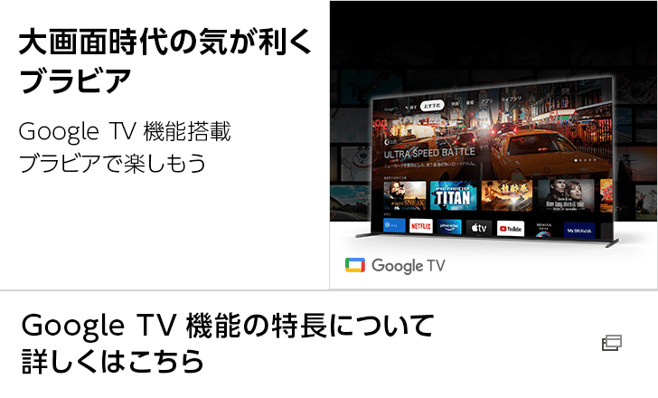 大画面時代の気が利くブラビア Google TV機能搭載ブラビアで楽しもう  Google TV機能の特長について詳しくはこちら