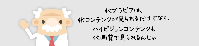 4Kブラビアは、4Kコンテンツが見られるだけでなく、ハイビジョンコンテンツも4K画質で見られるんじゃ