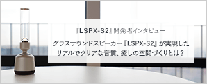 グラスサウンドスピーカー『LSPX-S2』が実現したリアルでクリアな音質、癒しの空間づくりとは？