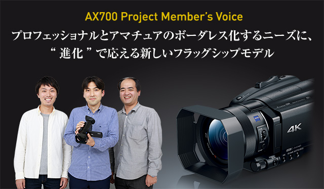 AX700 Project Member’s Voice プロフェッショナルとアマチュアのボーダレス化するニーズに、“進化”で応える新しいフラッグシップモデル