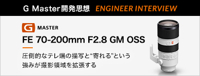 ［G Master開発思想 ENGINEER INTERVIEW］FE 70-200mm F2.8 GM OSS 「圧倒的なテレ端の描写と“寄れる”という強みが撮影領域を拡張する」