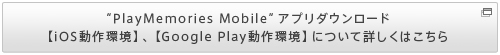 “PlayMemories Mobile”アプリダウンロード 【iOS動作環境】、【Google Play動作環境】について詳しくはこちら
