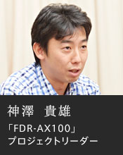 神澤 貴雄「FDR-AX100」プロジェクトリーダー