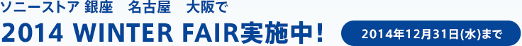 ソニーストア 銀座　名古屋　大阪で2014 WINTER FAIR実施中！2014年12月31日(水)まで