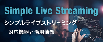 Simple Live Streaming シンプルライブストリーミング - 対応機器と活用情報 -